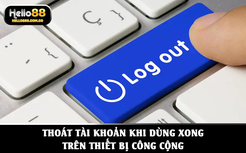 Thoát tài khoản khi dùng xong, đặc biệt khi sử dụng thiết bị công cộng